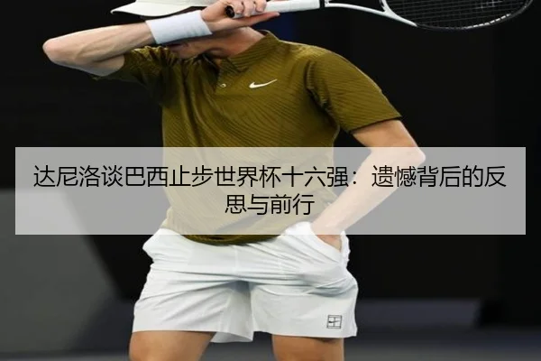 达尼洛谈巴西止步世界杯十六强：遗憾背后的反思与前行