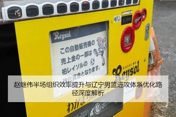 赵继伟半场组织效率提升与辽宁男篮进攻体系优化路径深度解析
